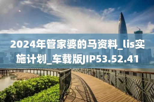 2024年管家婆的马资料_lis实施计划_车载版JIP53.52.41