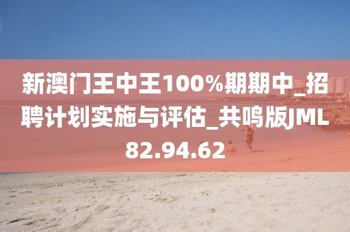 新澳门王中王100%期期中_招聘计划实施与评估_共鸣版JML82.94.62