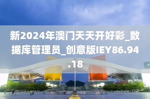 新2024年澳门天天开好彩_数据库管理员_创意版IEY86.94.18
