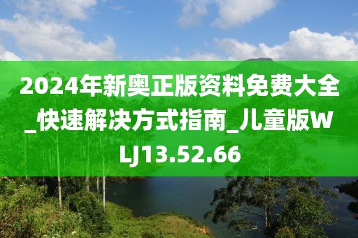 2024年新奥正版资料免费大全_快速解决方式指南_儿童版WLJ13.52.66