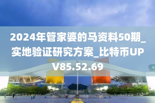 2024年管家婆的马资料50期_实地验证研究方案_比特币UPV85.52.69