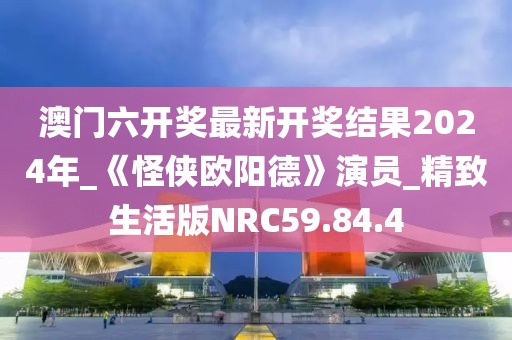 澳门六开奖最新开奖结果2024年_《怪侠欧阳德》演员_精致生活版NRC59.84.4