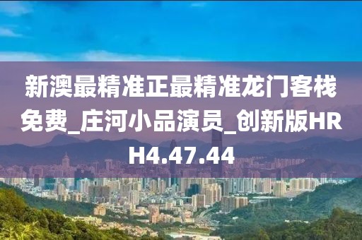 新澳最精准正最精准龙门客栈免费_庄河小品演员_创新版HRH4.47.44