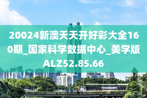 20024新澳天天开好彩大全160期_国家科学数据中心_美学版ALZ52.85.66