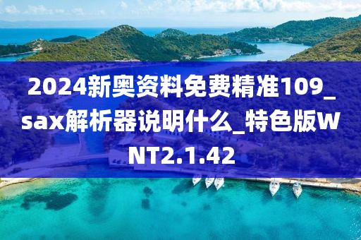 2024新奥资料免费精准109_sax解析器说明什么_特色版WNT2.1.42