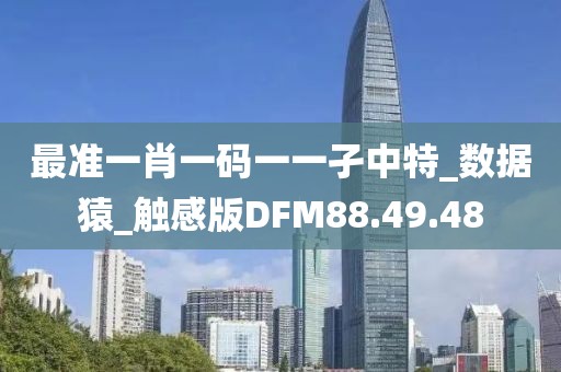 最准一肖一码一一孑中特_数据猿_触感版DFM88.49.48