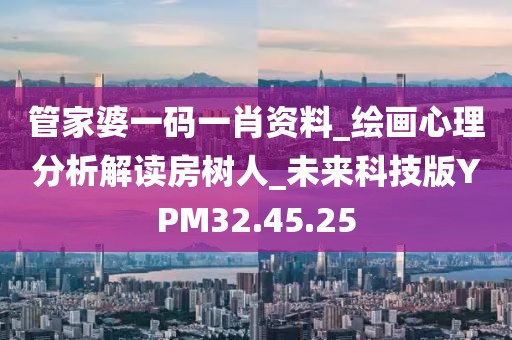 管家婆一码一肖资料_绘画心理分析解读房树人_未来科技版YPM32.45.25