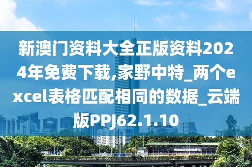 新澳门资料大全正版资料2024年免费下载,家野中特_两个excel表格匹配相同的数据_云端版PPJ62.1.10