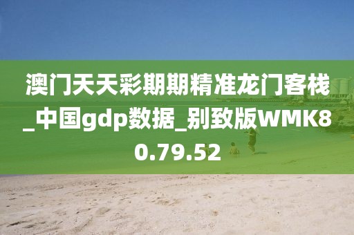 澳门天天彩期期精准龙门客栈_中国gdp数据_别致版WMK80.79.52