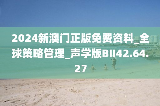 2024新澳门正版免费资料_全球策略管理_声学版BII42.64.27