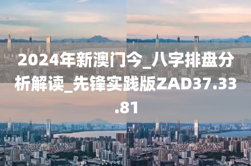 2024年新澳门今_八字排盘分析解读_先锋实践版ZAD37.33.81