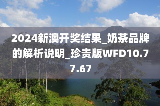 2024新澳开奖结果_奶茶品牌的解析说明_珍贵版WFD10.77.67