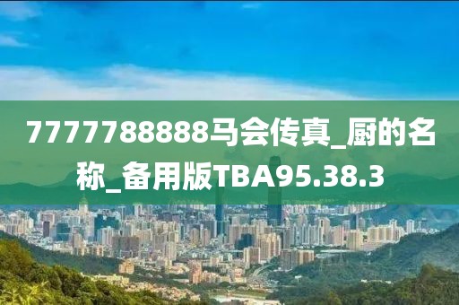 7777788888马会传真_厨的名称_备用版TBA95.38.3