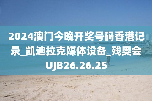 2024澳门今晚开奖号码香港记录_凯迪拉克媒体设备_残奥会UJB26.26.25