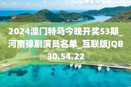 2024澳门特马今晚开奖53期_河南豫剧演员名单_互联版JQB30.54.22