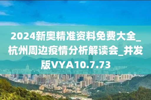 2024新奥精准资料免费大全_杭州周边疫情分析解读会_并发版VYA10.7.73