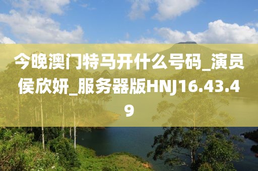 今晚澳门特马开什么号码_演员侯欣妍_服务器版HNJ16.43.49