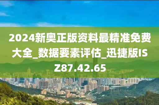 2024新奥正版资料最精准免费大全_数据要素评估_迅捷版ISZ87.42.65