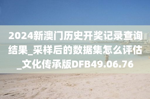 2024新澳门历史开奖记录查询结果_采样后的数据集怎么评估_文化传承版DFB49.06.76