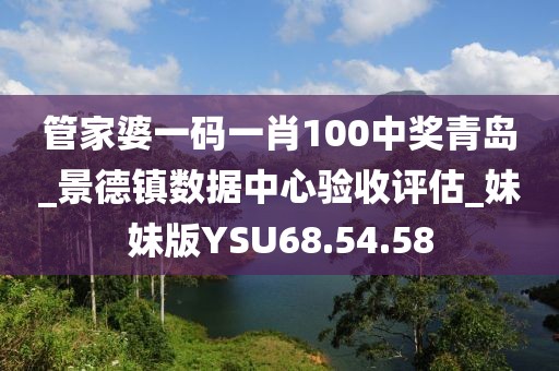 管家婆一码一肖100中奖青岛_景德镇数据中心验收评估_妹妹版YSU68.54.58