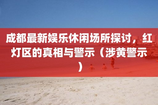 成都最新娱乐休闲场所探讨，红灯区的真相与警示（涉黄警示）