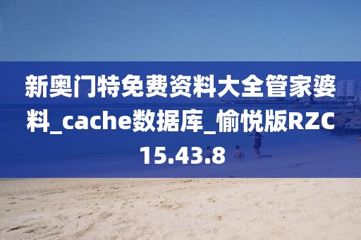 新奥门特免费资料大全管家婆料_cache数据库_愉悦版RZC15.43.8