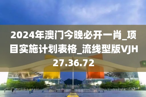 2024年澳门今晚必开一肖_项目实施计划表格_流线型版VJH27.36.72