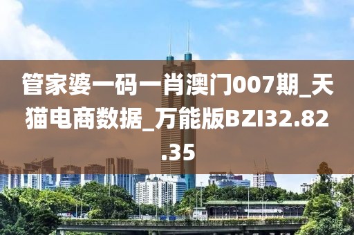 管家婆一码一肖澳门007期_天猫电商数据_万能版BZI32.82.35