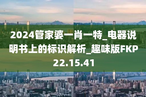2024管家婆一肖一特_电器说明书上的标识解析_趣味版FKP22.15.41