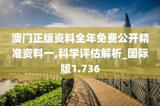 澳门正版资料全年免费公开精准资料一,科学评估解析_国际版1.736
