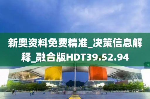 新奥资料免费精准_决策信息解释_融合版HDT39.52.94