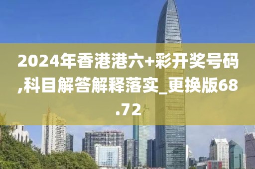 2024年香港港六+彩开奖号码,科目解答解释落实_更换版68.72
