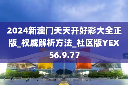 2024新澳门天天开好彩大全正版_权威解析方法_社区版YEX56.9.77