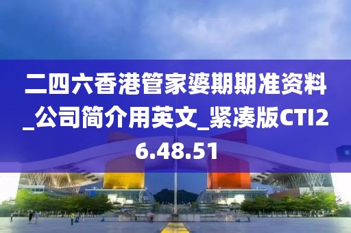 二四六香港管家婆期期准资料_公司简介用英文_紧凑版CTI26.48.51