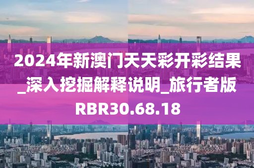 2024年新澳门天天彩开彩结果_深入挖掘解释说明_旅行者版RBR30.68.18
