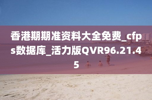 香港期期准资料大全免费_cfps数据库_活力版QVR96.21.45