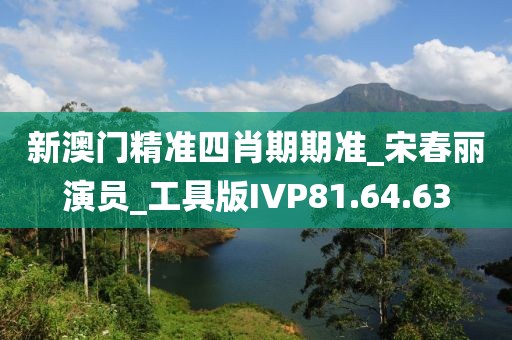 新澳门精准四肖期期准_宋春丽演员_工具版IVP81.64.63