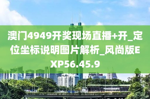 澳门4949开奖现场直播+开_定位坐标说明图片解析_风尚版EXP56.45.9