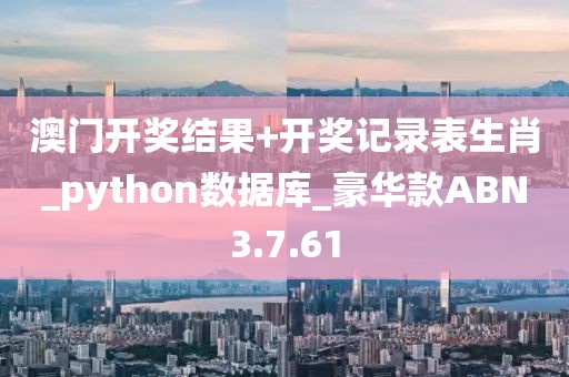 澳门开奖结果+开奖记录表生肖_python数据库_豪华款ABN3.7.61