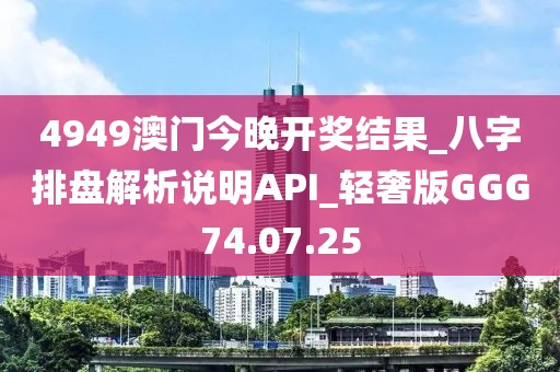 4949澳门今晚开奖结果_八字排盘解析说明API_轻奢版GGG74.07.25
