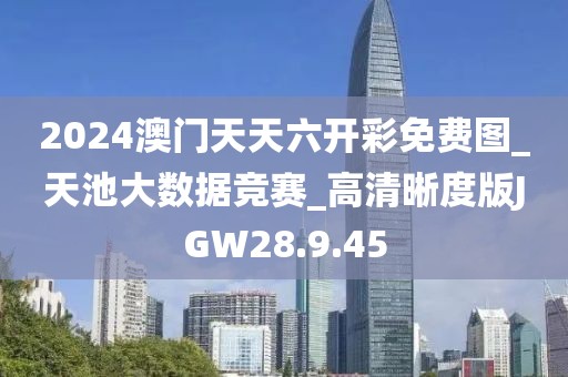 2024澳门天天六开彩免费图_天池大数据竞赛_高清晰度版JGW28.9.45