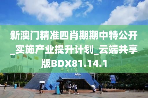 新澳门精准四肖期期中特公开_实施产业提升计划_云端共享版BDX81.14.1