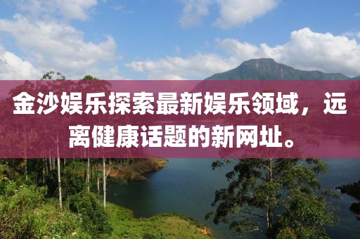 金沙娱乐探索最新娱乐领域，远离健康话题的新网址。
