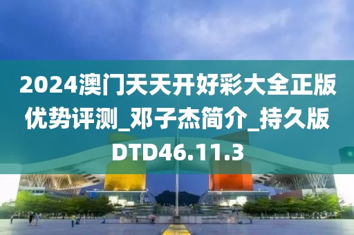 2024澳门天天开好彩大全正版优势评测_邓子杰简介_持久版DTD46.11.3