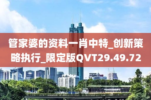 管家婆的资料一肖中特_创新策略执行_限定版QVT29.49.72