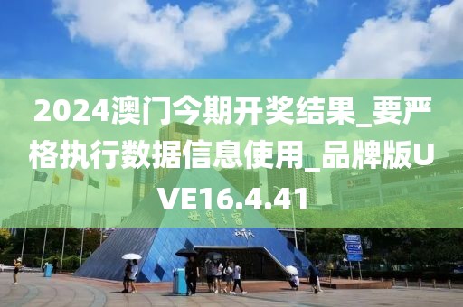2024澳门今期开奖结果_要严格执行数据信息使用_品牌版UVE16.4.41