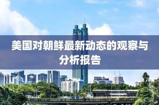 美国对朝鲜最新动态的观察与分析报告