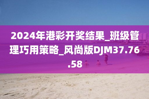 2024年港彩开奖结果_班级管理巧用策略_风尚版DJM37.76.58