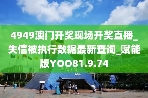 4949澳门开奖现场开奖直播_失信被执行数据最新查询_赋能版YOO81.9.74