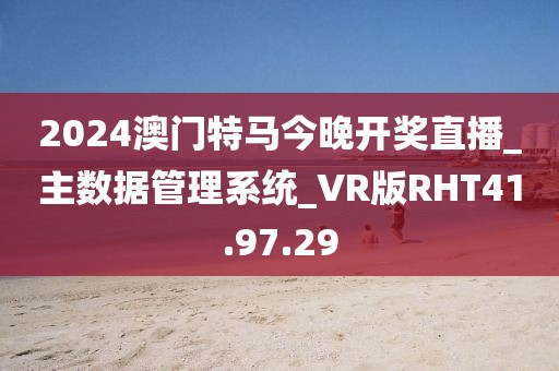 2024澳门特马今晚开奖直播_主数据管理系统_VR版RHT41.97.29